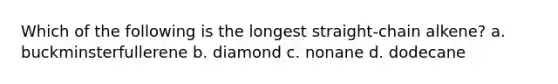 Which of the following is the longest straight-chain alkene? a. buckminsterfullerene b. diamond c. nonane d. dodecane