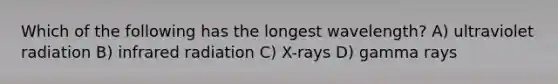 Which of the following has the longest wavelength? A) ultraviolet radiation B) infrared radiation C) X-rays D) gamma rays