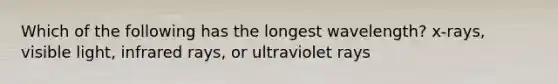 Which of the following has the longest wavelength? x-rays, visible light, infrared rays, or ultraviolet rays