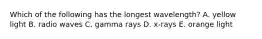 Which of the following has the longest wavelength? A. yellow light B. radio waves C. gamma rays D. x-rays E. orange light
