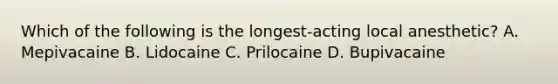 Which of the following is the longest-acting local anesthetic? A. Mepivacaine B. Lidocaine C. Prilocaine D. Bupivacaine