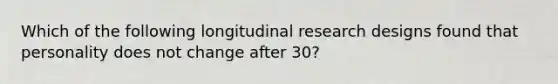 Which of the following longitudinal research designs found that personality does not change after 30?