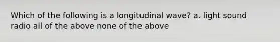 Which of the following is a longitudinal wave? a. light sound radio all of the above none of the above