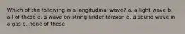 Which of the following is a longitudinal wave? a. a light wave b. all of these c. a wave on string under tension d. a sound wave in a gas e. none of these
