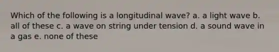 Which of the following is a longitudinal wave? a. a light wave b. all of these c. a wave on string under tension d. a sound wave in a gas e. none of these