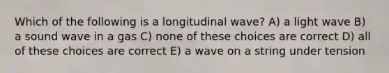 Which of the following is a longitudinal wave? A) a light wave B) a sound wave in a gas C) none of these choices are correct D) all of these choices are correct E) a wave on a string under tension