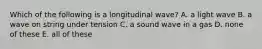 Which of the following is a longitudinal wave? A. a light wave B. a wave on string under tension C. a sound wave in a gas D. none of these E. all of these