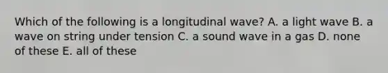 Which of the following is a longitudinal wave? A. a light wave B. a wave on string under tension C. a sound wave in a gas D. none of these E. all of these