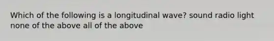 Which of the following is a longitudinal wave? sound radio light none of the above all of the above