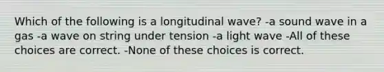 Which of the following is a longitudinal wave? -a sound wave in a gas -a wave on string under tension -a light wave -All of these choices are correct. -None of these choices is correct.