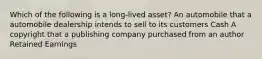 Which of the following is a long-lived asset? An automobile that a automobile dealership intends to sell to its customers Cash A copyright that a publishing company purchased from an author Retained Earnings