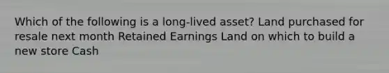 Which of the following is a long-lived asset? Land purchased for resale next month Retained Earnings Land on which to build a new store Cash