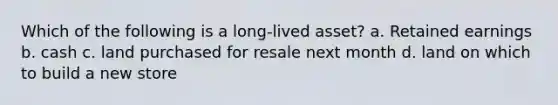 Which of the following is a long-lived asset? a. Retained earnings b. cash c. land purchased for resale next month d. land on which to build a new store