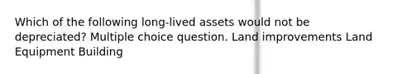 Which of the following long-lived assets would not be depreciated? Multiple choice question. Land improvements Land Equipment Building