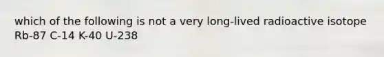 which of the following is not a very long-lived radioactive isotope Rb-87 C-14 K-40 U-238