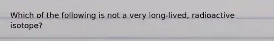 Which of the following is not a very long-lived, radioactive isotope?