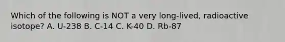 Which of the following is NOT a very long-lived, radioactive isotope? A. U-238 B. C-14 C. K-40 D. Rb-87