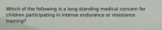 Which of the following is a long-standing medical concern for children participating in intense endurance or resistance training?