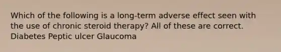 Which of the following is a long-term adverse effect seen with the use of chronic steroid therapy? All of these are correct. Diabetes Peptic ulcer Glaucoma