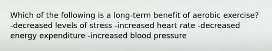 Which of the following is a long-term benefit of aerobic exercise? -decreased levels of stress -increased heart rate -decreased energy expenditure -increased blood pressure