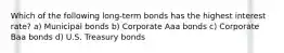 Which of the following long-term bonds has the highest interest rate? a) Municipal bonds b) Corporate Aaa bonds c) Corporate Baa bonds d) U.S. Treasury bonds