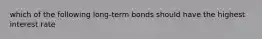 which of the following long-term bonds should have the highest interest rate