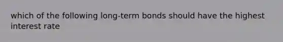 which of the following long-term bonds should have the highest interest rate