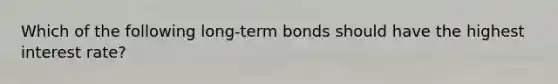 Which of the following long-term bonds should have the highest interest rate?