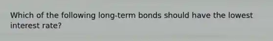 Which of the following long-term bonds should have the lowest interest rate?