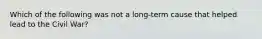 Which of the following was not a long-term cause that helped lead to the Civil War?