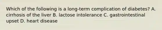 Which of the following is a long-term complication of diabetes? A. cirrhosis of the liver B. lactose intolerance C. gastrointestinal upset D. heart disease