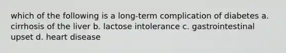 which of the following is a long-term complication of diabetes a. cirrhosis of the liver b. lactose intolerance c. gastrointestinal upset d. heart disease