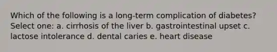 Which of the following is a long-term complication of diabetes? Select one: a. cirrhosis of the liver b. gastrointestinal upset c. lactose intolerance d. dental caries e. heart disease