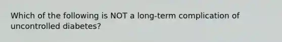 Which of the following is NOT a long-term complication of uncontrolled diabetes?