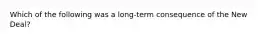 Which of the following was a long-term consequence of the New Deal?