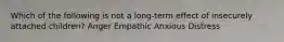 Which of the following is not a long-term effect of insecurely attached children? Anger Empathic Anxious Distress