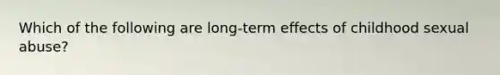 Which of the following are long-term effects of childhood sexual abuse?