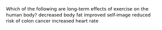 Which of the following are long-term effects of exercise on the human body? decreased body fat improved self-image reduced risk of colon cancer increased heart rate