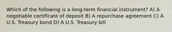 Which of the following is a long-term financial instrument? A) A negotiable certificate of deposit B) A repurchase agreement C) A U.S. Treasury bond D) A U.S. Treasury bill