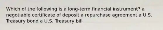 Which of the following is a long-term financial instrument? a negotiable certificate of deposit a repurchase agreement a U.S. Treasury bond a U.S. Treasury bill