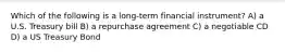 Which of the following is a long-term financial instrument? A) a U.S. Treasury bill B) a repurchase agreement C) a negotiable CD D) a US Treasury Bond
