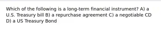 Which of the following is a long-term financial instrument? A) a U.S. Treasury bill B) a repurchase agreement C) a negotiable CD D) a US Treasury Bond
