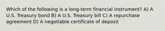 Which of the following is a long-term financial instrument? A) A U.S. Treasury bond B) A U.S. Treasury bill C) A repurchase agreement D) A negotiable certificate of deposit