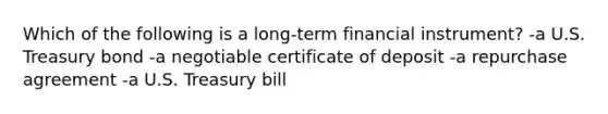 Which of the following is a long-term financial instrument? -a U.S. Treasury bond -a negotiable certificate of deposit -a repurchase agreement -a U.S. Treasury bill