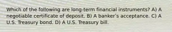 Which of the following are long-term financial instruments? A) A negotiable certificate of deposit. B) A bankerʹs acceptance. C) A U.S. Treasury bond. D) A U.S. Treasury bill.