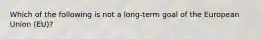 Which of the following is not a long-term goal of the European Union (EU)?