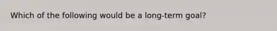 Which of the following would be a long-term goal?