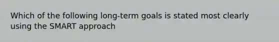 Which of the following long-term goals is stated most clearly using the SMART approach