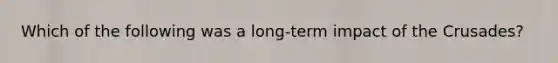 Which of the following was a long-term impact of the Crusades?