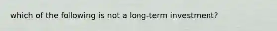 which of the following is not a long-term investment?